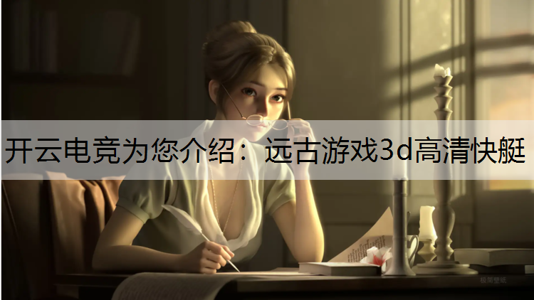 开云电竞为您介绍：远古游戏3d高清快艇