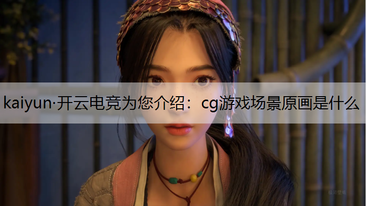 kaiyun·开云电竞为您介绍：cg游戏场景原画是什么