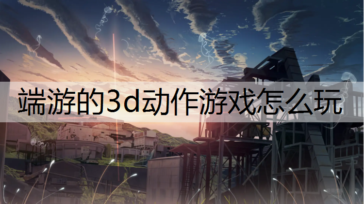 端游的3d动作游戏怎么玩