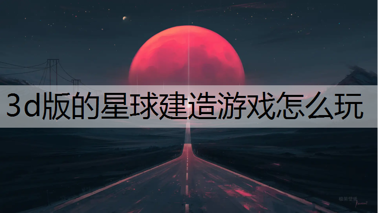 3d版的星球建造游戏怎么玩